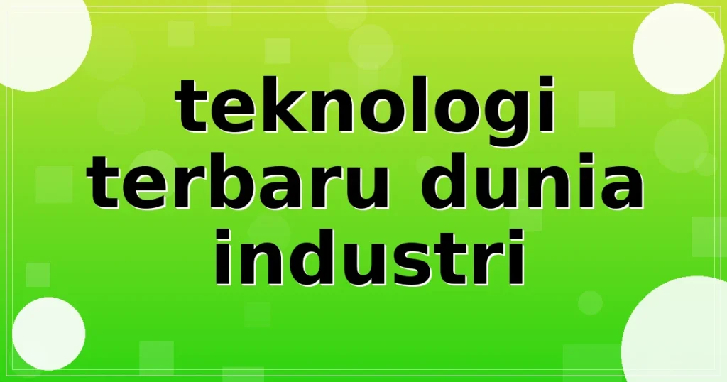 teknologi terbaru dunia industri
